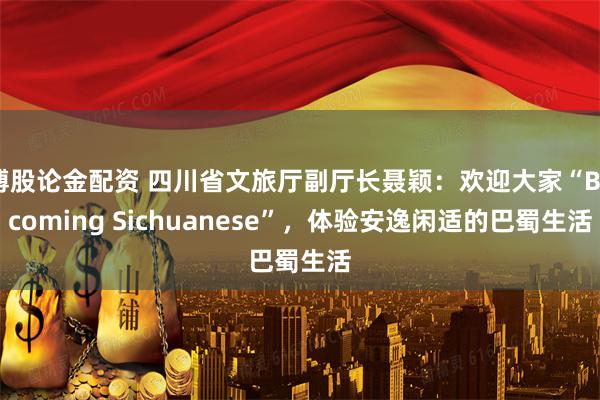 博股论金配资 四川省文旅厅副厅长聂颖：欢迎大家“Becoming Sichuanese”，体验安逸闲适的巴蜀生活