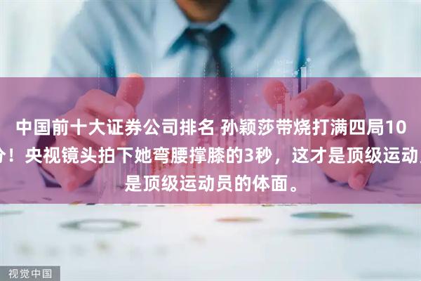 中国前十大证券公司排名 孙颖莎带烧打满四局10平连丢4分！央视镜头拍下她弯腰撑膝的3秒，这才是顶级运动员的体面。
